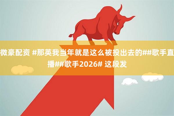 微豪配资 #那英我当年就是这么被投出去的##歌手直播##歌手2026# 这段发