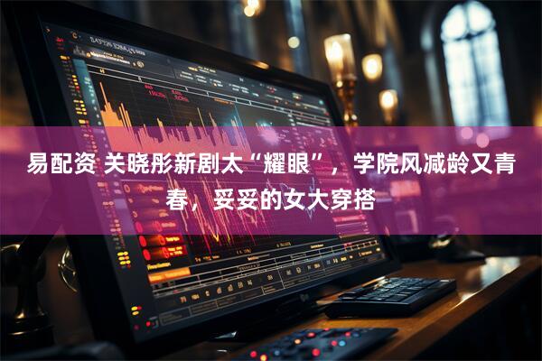 易配资 关晓彤新剧太“耀眼”，学院风减龄又青春，妥妥的女大穿搭