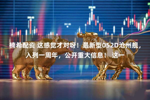 楠希配资 这感觉才对呀！最新型052D沧州舰，入列一周年，公开重大信息！ 这一