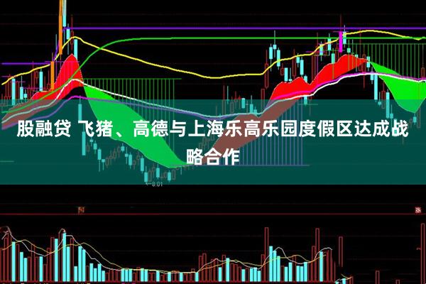 股融贷 飞猪、高德与上海乐高乐园度假区达成战略合作