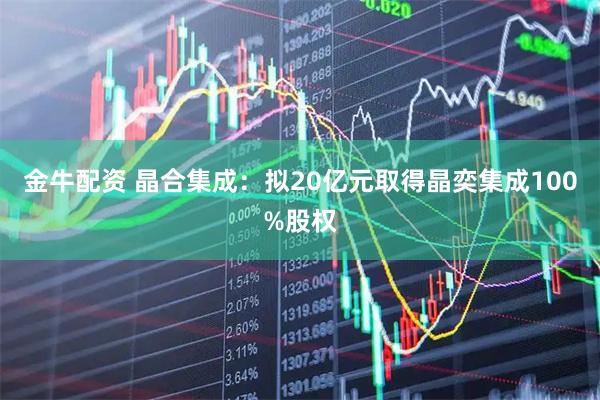 金牛配资 晶合集成：拟20亿元取得晶奕集成100%股权