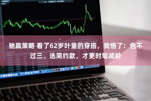 驰赢策略 看了62岁叶童的穿搭，我悟了：色不过三、选简约款，才更时髦减龄
