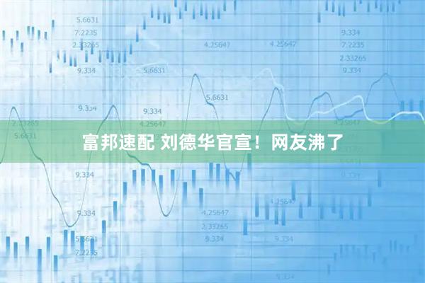富邦速配 刘德华官宣！网友沸了