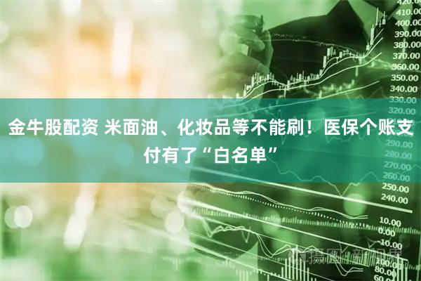 金牛股配资 米面油、化妆品等不能刷！医保个账支付有了“白名单”