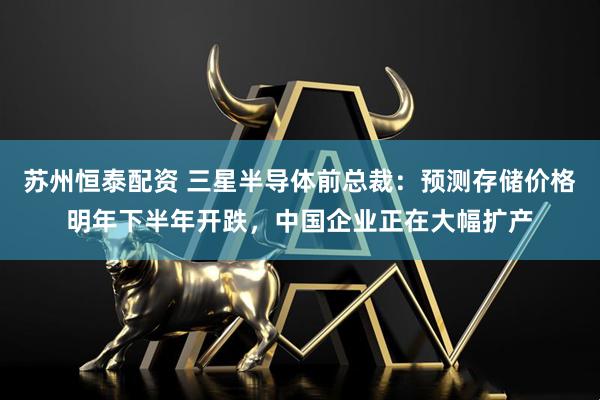 苏州恒泰配资 三星半导体前总裁：预测存储价格明年下半年开跌，中国企业正在大幅扩产