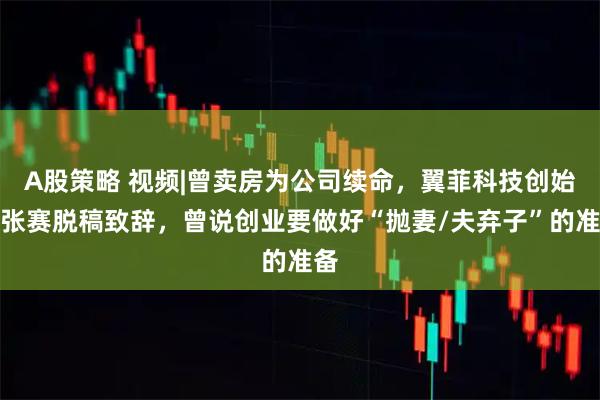 A股策略 视频|曾卖房为公司续命，翼菲科技创始人张赛脱稿致辞，曾说创业要做好“抛妻/夫弃子”的准备