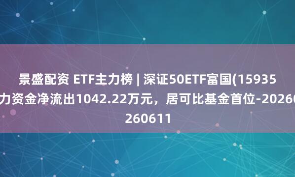 景盛配资 ETF主力榜 | 深证50ETF富国(159350)主力资金净流出1042.22万元，居可比基金首位-20260611