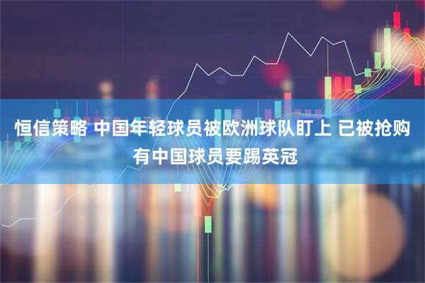 恒信策略 中国年轻球员被欧洲球队盯上 已被抢购 有中国球员要踢英冠