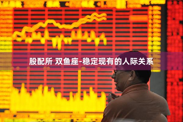 股配所 双鱼座-稳定现有的人际关系