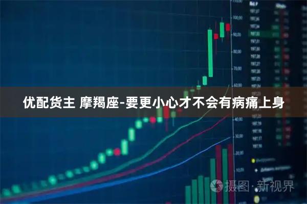 优配货主 摩羯座-要更小心才不会有病痛上身