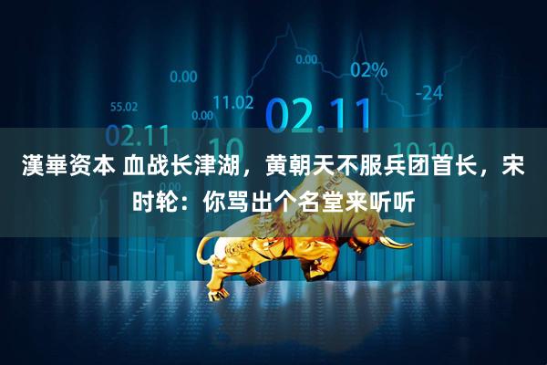 漢崋资本 血战长津湖，黄朝天不服兵团首长，宋时轮：你骂出个名堂来听听