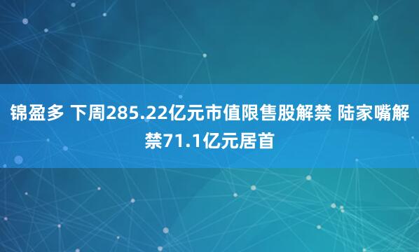 锦盈多 下周285.22亿元市值限售股解禁 陆家嘴解禁71.1亿元居首