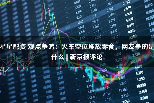 星星配资 观点争鸣：火车空位堆放零食，网友争的是什么 | 新京报评论