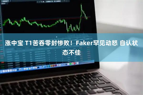 涨中宝 T1苦吞零封惨败！Faker罕见动怒 自认状态不佳