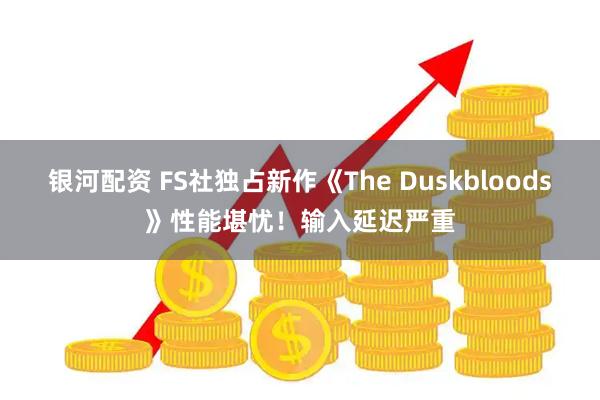 银河配资 FS社独占新作《The Duskbloods》性能堪忧！输入延迟严重