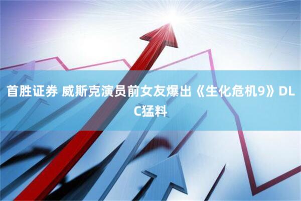 首胜证券 威斯克演员前女友爆出《生化危机9》DLC猛料